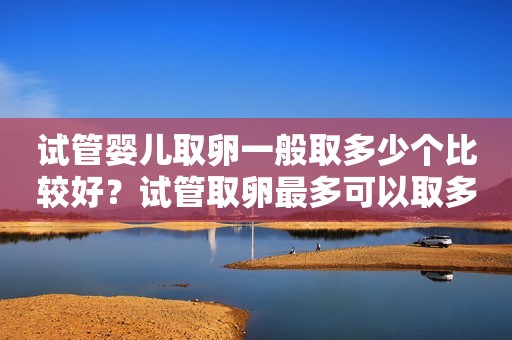 试管婴儿取卵一般取多少个比较好？试管取卵最多可以取多少个？