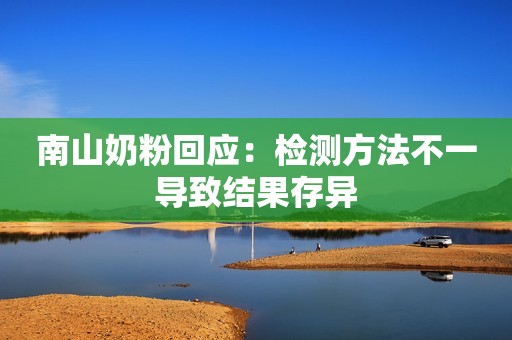 南山奶粉回应：检测方法不一导致结果存异