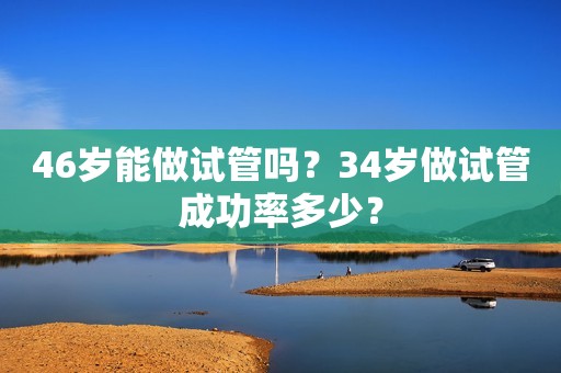 46岁能做试管吗？34岁做试管成功率多少？