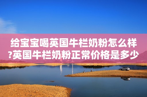 给宝宝喝英国牛栏奶粉怎么样?英国牛栏奶粉正常价格是多少?