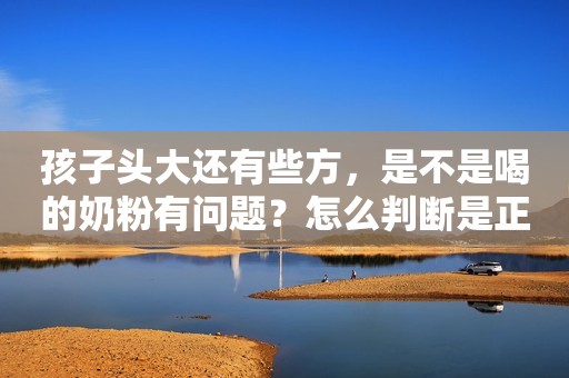 孩子头大还有些方，是不是喝的奶粉有问题？怎么判断是正常的？