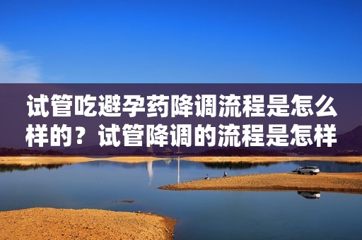 试管吃避孕药降调流程是怎么样的？试管降调的流程是怎样的？