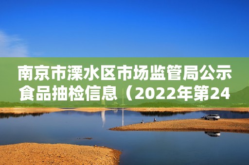 南京市溧水区市场监管局公示食品抽检信息（2022年第24期）