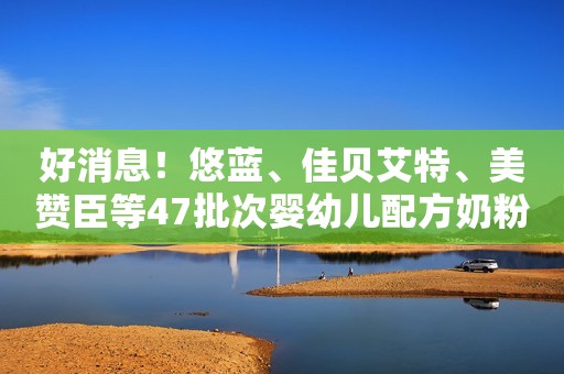 好消息！悠蓝、佳贝艾特、美赞臣等47批次婴幼儿配方奶粉全部合格！