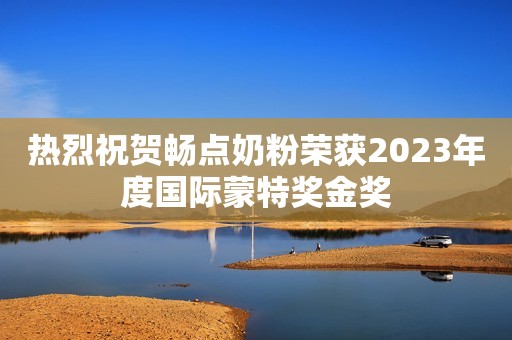 热烈祝贺畅点奶粉荣获2023年度国际蒙特奖金奖