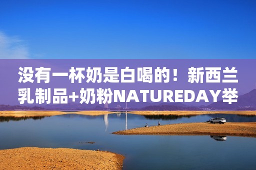 没有一杯奶是白喝的！新西兰乳制品+奶粉NATUREDAY举行品牌发布会