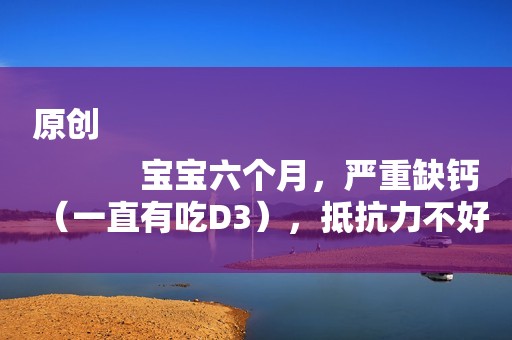 原创
            宝宝六个月，严重缺钙（一直有吃D3），抵抗力不好，喝哪种奶粉好？