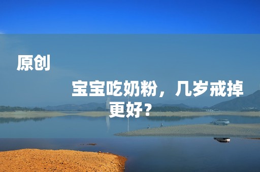 原创
            宝宝吃奶粉，几岁戒掉更好？