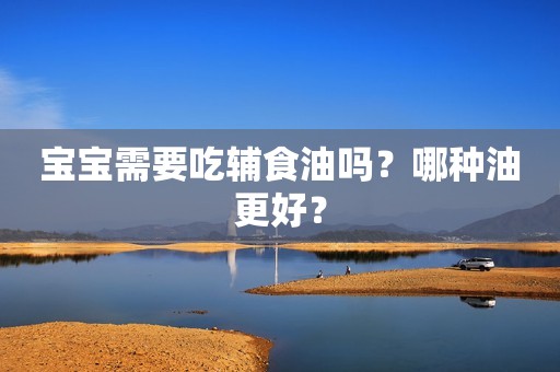 宝宝需要吃辅食油吗？哪种油更好？