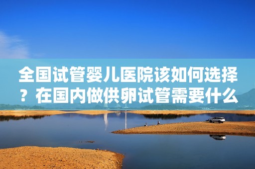 全国试管婴儿医院该如何选择？在国内做供卵试管需要什么条件？