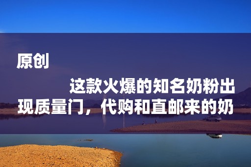 原创
            这款火爆的知名奶粉出现质量门，代购和直邮来的奶粉如何维权？