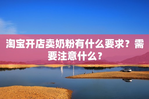 淘宝开店卖奶粉有什么要求？需要注意什么？