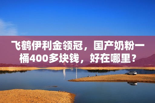 飞鹤伊利金领冠，国产奶粉一桶400多块钱，好在哪里？