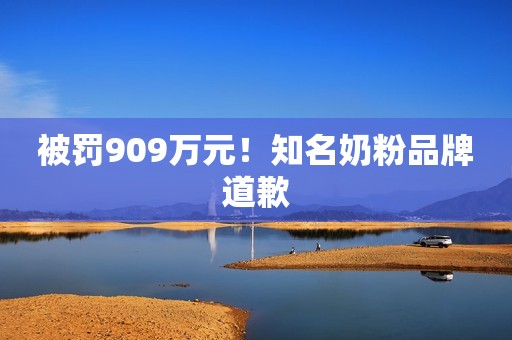 被罚909万元！知名奶粉品牌道歉