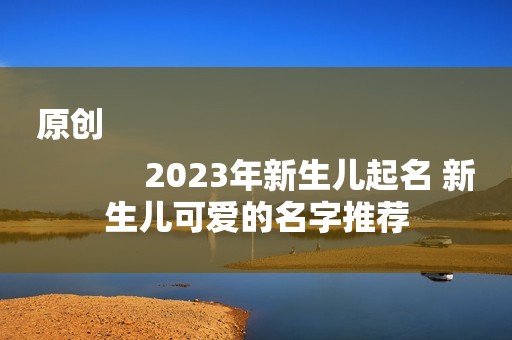 原创
            2023年新生儿起名 新生儿可爱的名字推荐