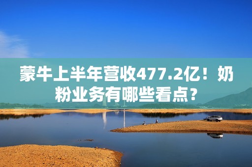 蒙牛上半年营收477.2亿！奶粉业务有哪些看点？