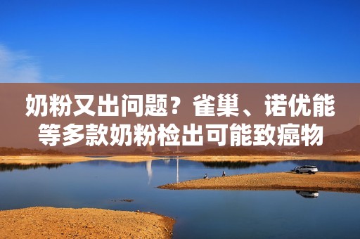 奶粉又出问题？雀巢、诺优能等多款奶粉检出可能致癌物