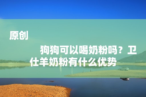 原创
            狗狗可以喝奶粉吗？卫仕羊奶粉有什么优势