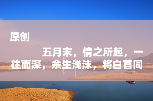 原创
            五月末，情之所起，一往而深，余生浅沫，将白首同心的星座