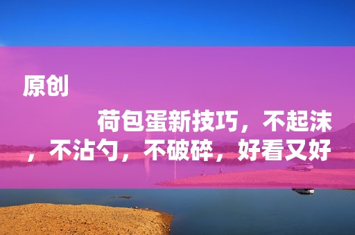 原创
            荷包蛋新技巧，不起沫，不沾勺，不破碎，好看又好吃，简单零失败