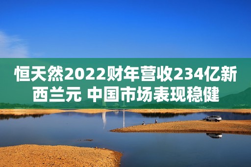 恒天然2022财年营收234亿新西兰元 中国市场表现稳健