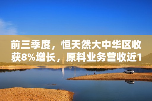 前三季度，恒天然大中华区收获8%增长，原料业务营收近150亿元