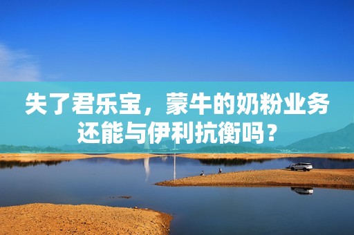 失了君乐宝，蒙牛的奶粉业务还能与伊利抗衡吗？