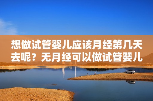 想做试管婴儿应该月经第几天去呢？无月经可以做试管婴儿吗？