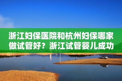 浙江妇保医院和杭州妇保哪家做试管好？浙江试管婴儿成功率哪家高