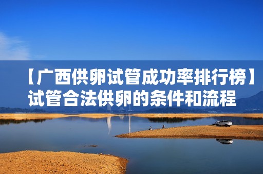 【广西供卵试管成功率排行榜】试管合法供卵的条件和流程