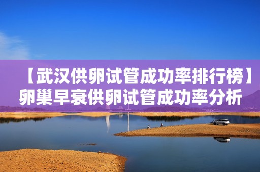 【武汉供卵试管成功率排行榜】卵巢早衰供卵试管成功率分析