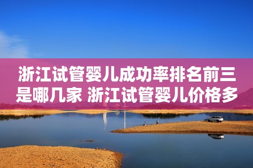 浙江试管婴儿成功率排名前三是哪几家 浙江试管婴儿价格多少