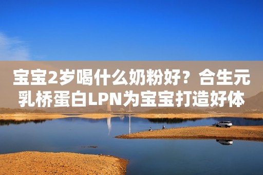 宝宝2岁喝什么奶粉好？合生元乳桥蛋白LPN为宝宝打造好体魄