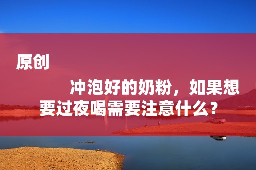 原创
            冲泡好的奶粉，如果想要过夜喝需要注意什么？