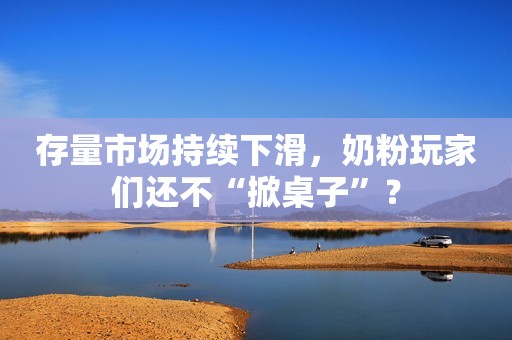 存量市场持续下滑，奶粉玩家们还不“掀桌子”？