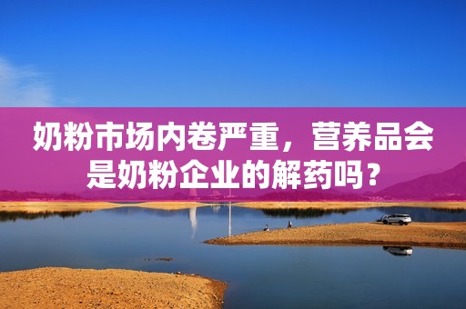 奶粉市场内卷严重，营养品会是奶粉企业的解药吗？