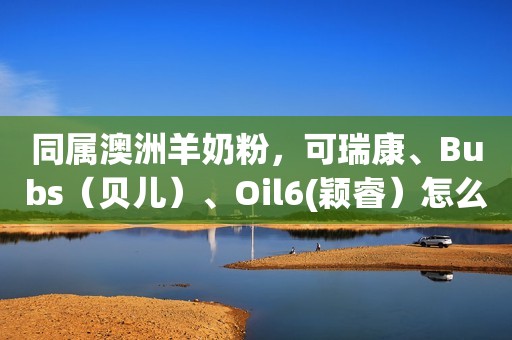 同属澳洲羊奶粉，可瑞康、Bubs（贝儿）、Oil6(颖睿）怎么选？