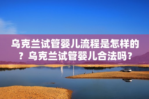 乌克兰试管婴儿流程是怎样的？乌克兰试管婴儿合法吗？