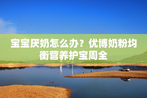 宝宝厌奶怎么办？优博奶粉均衡营养护宝周全