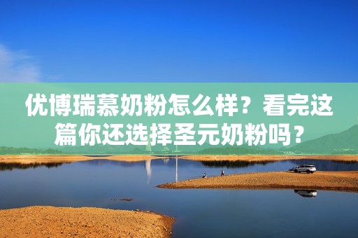 优博瑞慕奶粉怎么样？看完这篇你还选择圣元奶粉吗？