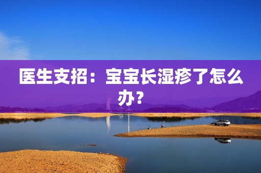 医生支招：宝宝长湿疹了怎么办？