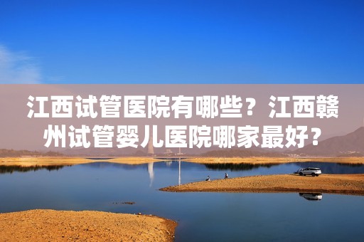 江西试管医院有哪些？江西赣州试管婴儿医院哪家最好？