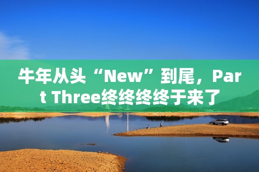 牛年从头“New”到尾，Part Three终终终终于来了