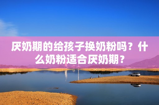 厌奶期的给孩子换奶粉吗？什么奶粉适合厌奶期？