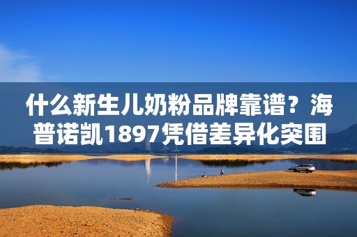 什么新生儿奶粉品牌靠谱？海普诺凯1897凭借差异化突围