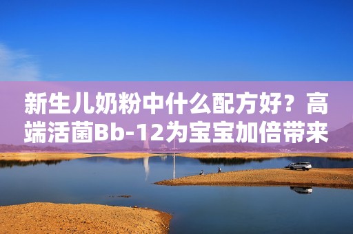 新生儿奶粉中什么配方好？高端活菌Bb-12为宝宝加倍带来肠道舒畅！