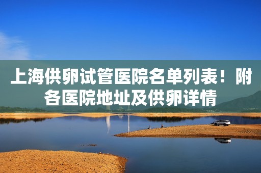 上海供卵试管医院名单列表！附各医院地址及供卵详情