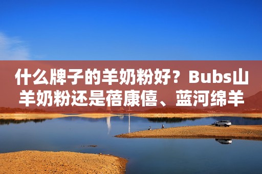 什么牌子的羊奶粉好？Bubs山羊奶粉还是蓓康僖、蓝河绵羊奶粉？