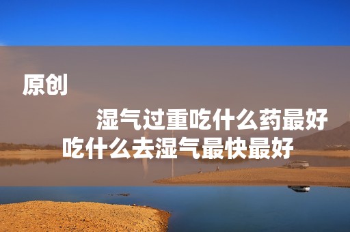 原创
            湿气过重吃什么药最好 吃什么去湿气最快最好