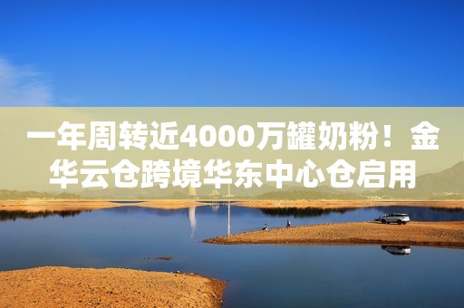 一年周转近4000万罐奶粉！金华云仓跨境华东中心仓启用